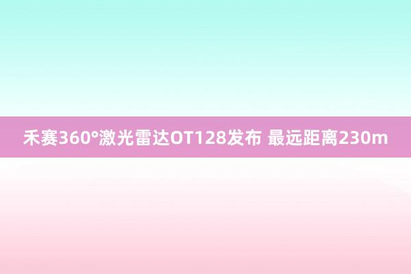 禾赛360°激光雷达OT128发布 最远距离230m