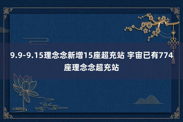 9.9-9.15理念念新增15座超充站 宇宙已有774座理念念超充站