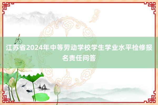 江苏省2024年中等劳动学校学生学业水平检修报名责任问答