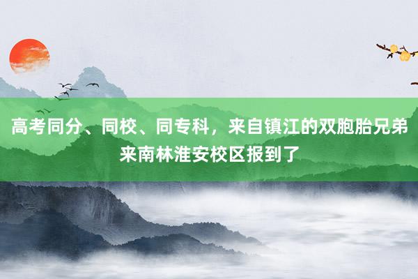 高考同分、同校、同专科，来自镇江的双胞胎兄弟来南林淮安校区报到了