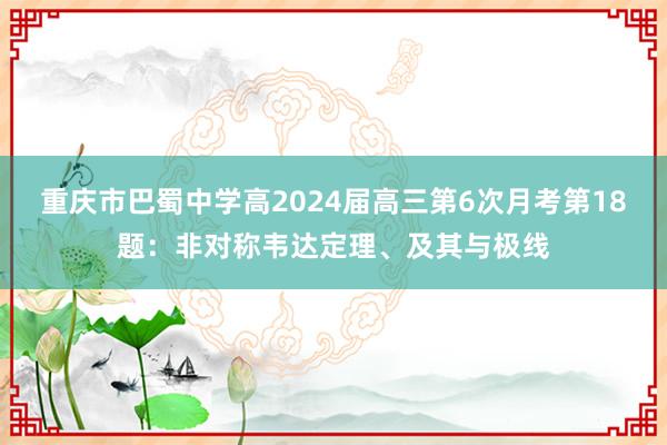 重庆市巴蜀中学高2024届高三第6次月考第18题：非对称韦达定理、及其与极线