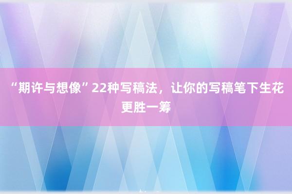 “期许与想像”22种写稿法，让你的写稿笔下生花更胜一筹