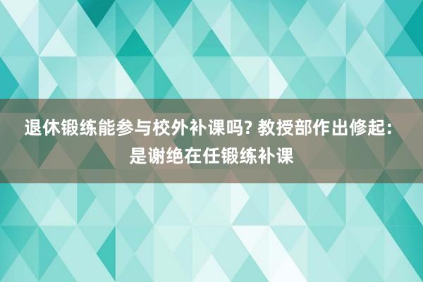 退休锻练能参与校外补课吗? 教授部作出修起: 是谢绝在任锻练补课