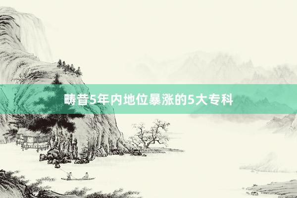 畴昔5年内地位暴涨的5大专科