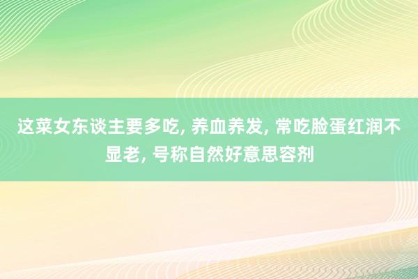 这菜女东谈主要多吃, 养血养发, 常吃脸蛋红润不显老, 号称自然好意思容剂