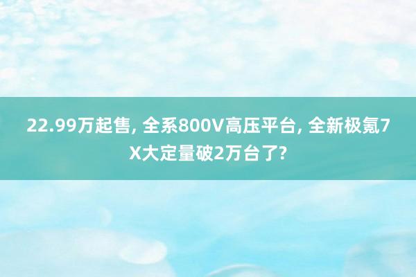 22.99万起售, 全系800V高压平台, 全新极氪7X大定量破2万台了?