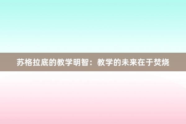 苏格拉底的教学明智：教学的未来在于焚烧