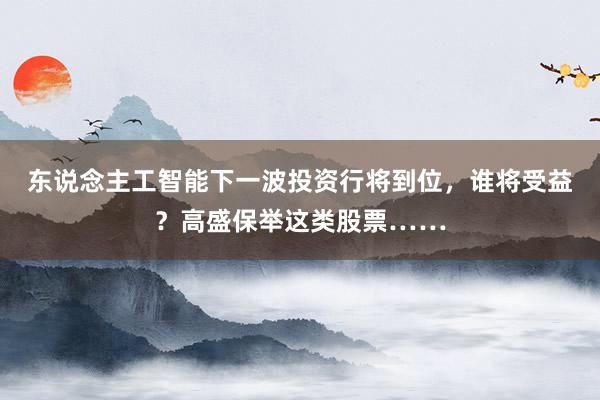 东说念主工智能下一波投资行将到位，谁将受益？高盛保举这类股票……