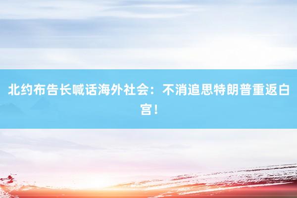 北约布告长喊话海外社会：不消追思特朗普重返白宫！