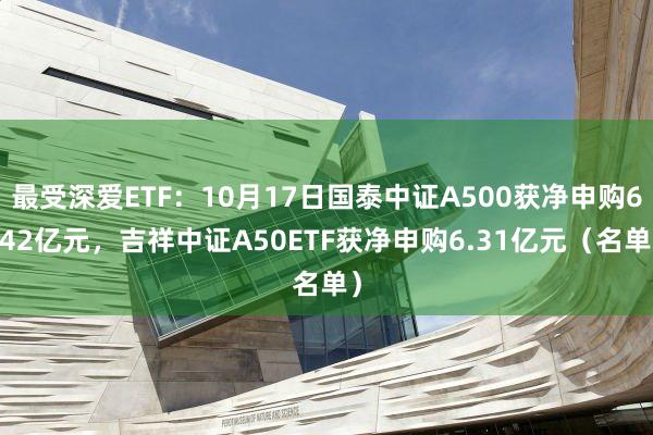 最受深爱ETF：10月17日国泰中证A500获净申购6.42亿元，吉祥中证A50ETF获净申购6.31亿元（名单）