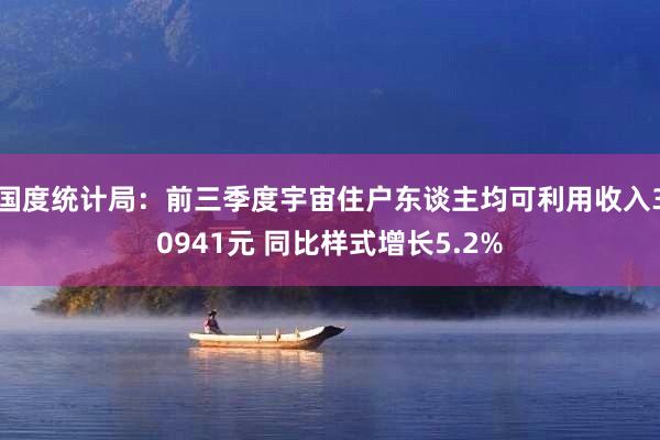 国度统计局：前三季度宇宙住户东谈主均可利用收入30941元 同比样式增长5.2%