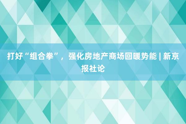 打好“组合拳”，强化房地产商场回暖势能 | 新京报社论