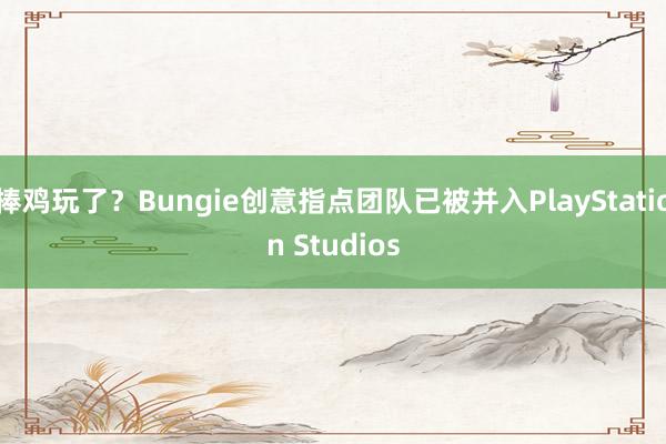 棒鸡玩了？Bungie创意指点团队已被并入PlayStation Studios