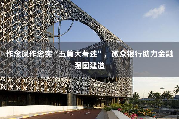 作念深作念实“五篇大著述”，微众银行助力金融强国建造