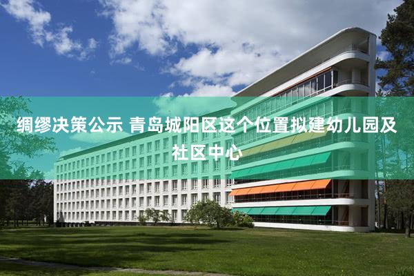 绸缪决策公示 青岛城阳区这个位置拟建幼儿园及社区中心