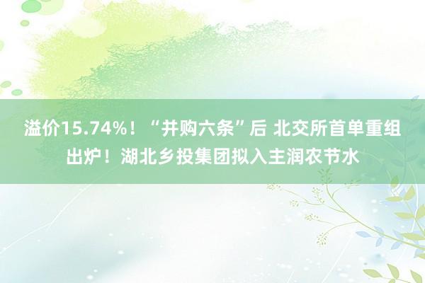 溢价15.74%！“并购六条”后 北交所首单重组出炉！湖北乡投集团拟入主润农节水