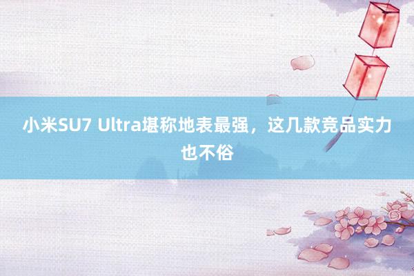 小米SU7 Ultra堪称地表最强，这几款竞品实力也不俗