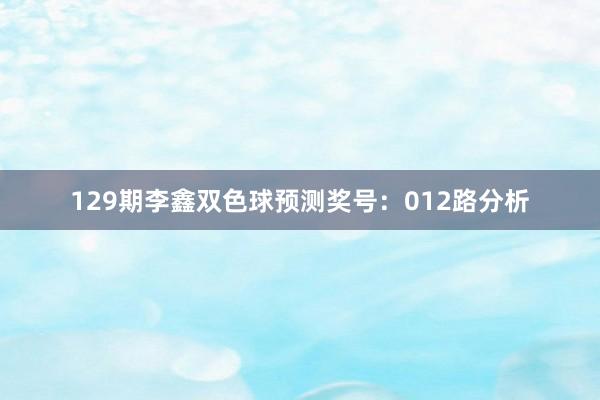 129期李鑫双色球预测奖号：012路分析