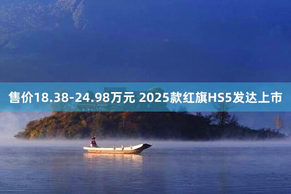 售价18.38-24.98万元 2025款红旗HS5发达上市