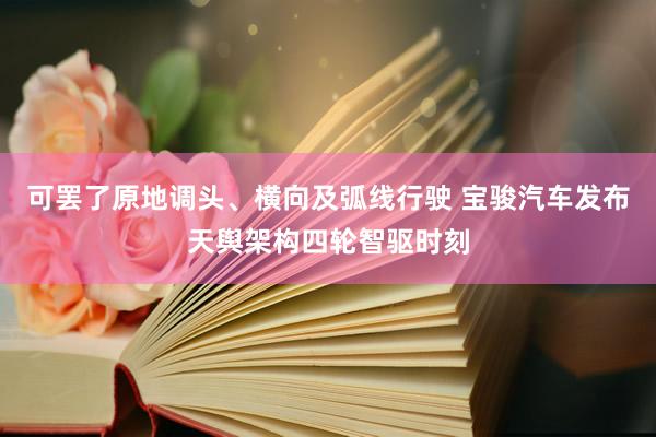 可罢了原地调头、横向及弧线行驶 宝骏汽车发布天舆架构四轮智驱时刻