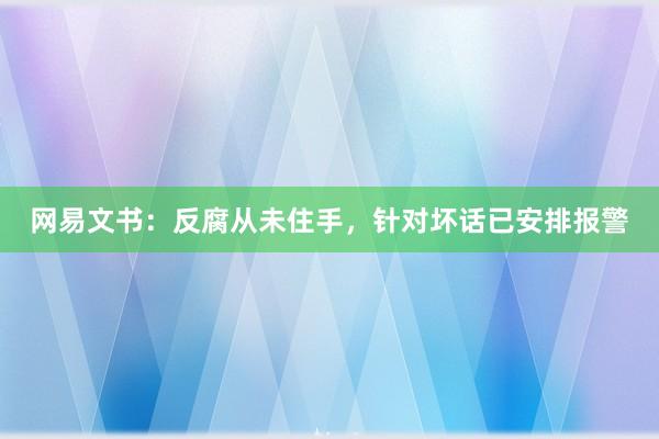 网易文书：反腐从未住手，针对坏话已安排报警