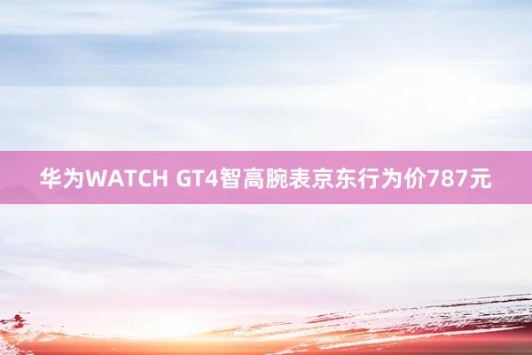 华为WATCH GT4智高腕表京东行为价787元