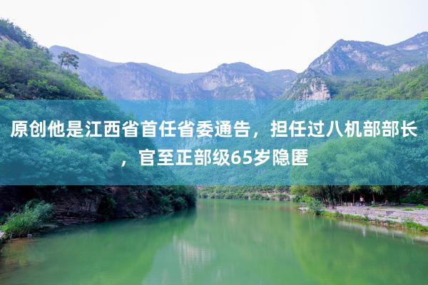 原创他是江西省首任省委通告，担任过八机部部长，官至正部级65岁隐匿