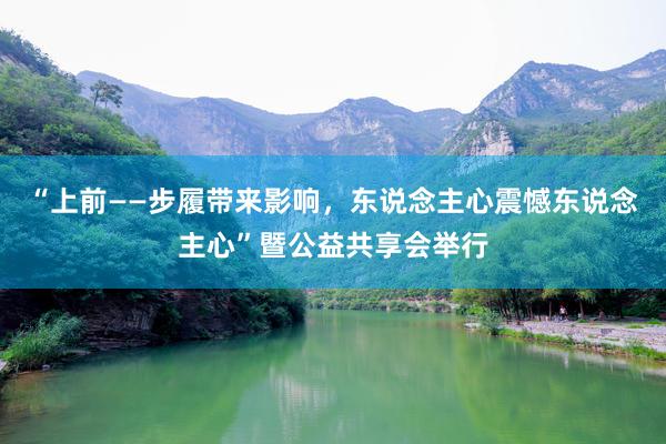 “上前——步履带来影响，东说念主心震憾东说念主心”暨公益共享会举行