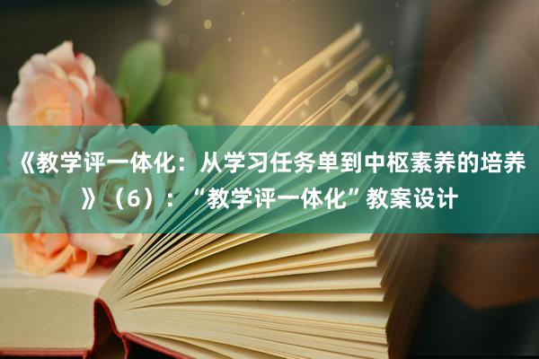 《教学评一体化：从学习任务单到中枢素养的培养》（6）：“教学评一体化”教案设计